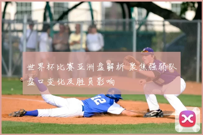 世界杯比赛亚洲盘解析 聚焦强弱队盘口变化及胜负影响