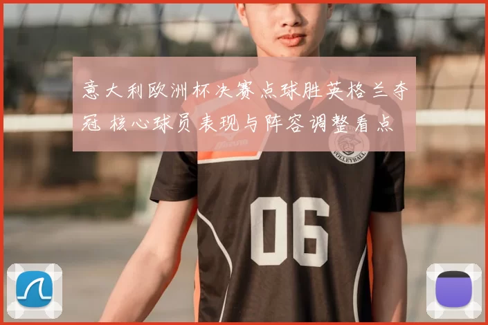 意大利欧洲杯决赛点球胜英格兰夺冠 核心球员表现与阵容调整看点