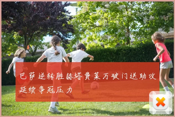 巴萨逆转胜赫塔费莱万破门送助攻延续争冠压力