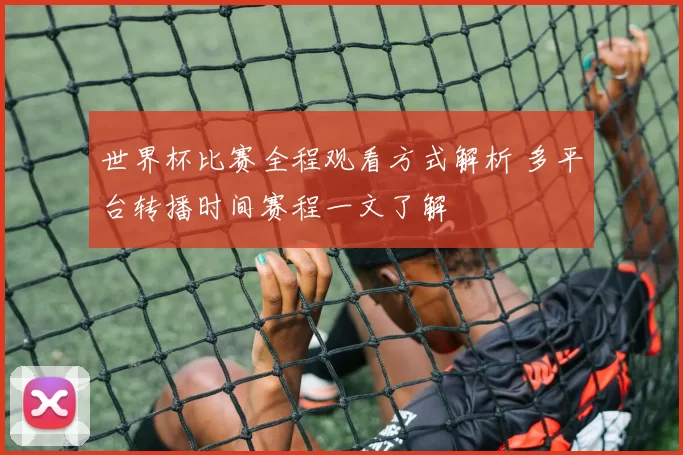 世界杯比赛全程观看方式解析 多平台转播时间赛程一文了解