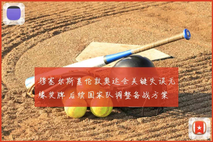 穆塞尔斯基伦敦奥运会关键失误无缘奖牌 后续国家队调整备战方案