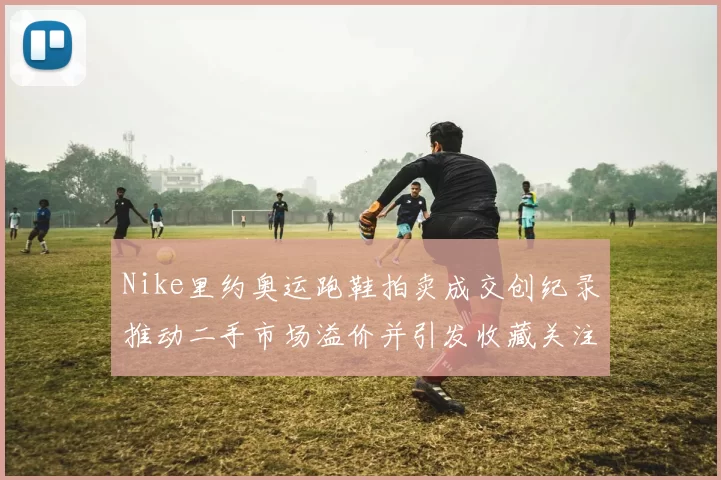 Nike里约奥运跑鞋拍卖成交创纪录推动二手市场溢价并引发收藏关注