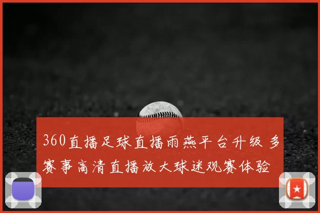 360直播足球直播雨燕平台升级 多赛事高清直播放大球迷观赛体验