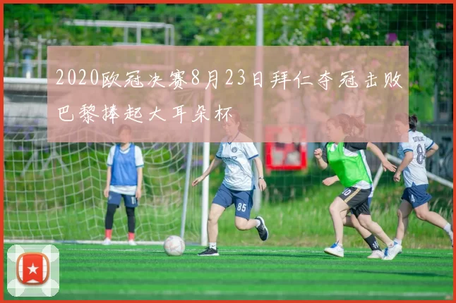2020欧冠决赛8月23日拜仁夺冠击败巴黎捧起大耳朵杯
