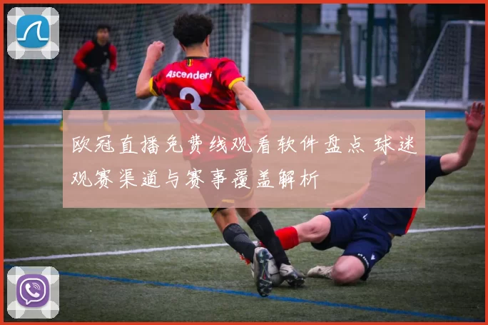 欧冠直播免费线观看软件盘点 球迷观赛渠道与赛事覆盖解析