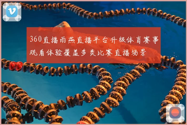 360直播雨燕直播平台升级体育赛事观看体验覆盖多类比赛直播场景