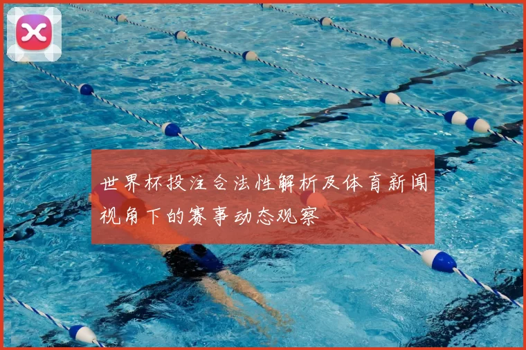世界杯投注合法性解析及体育新闻视角下的赛事动态观察