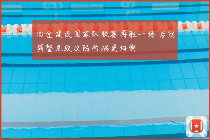 冶金建设国家队联赛再胜一场 后防调整见效攻防两端更均衡