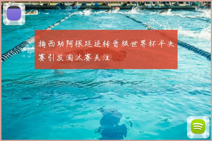 梅西助阿根廷逆转晋级世界杯半决赛引发淘汰赛关注
