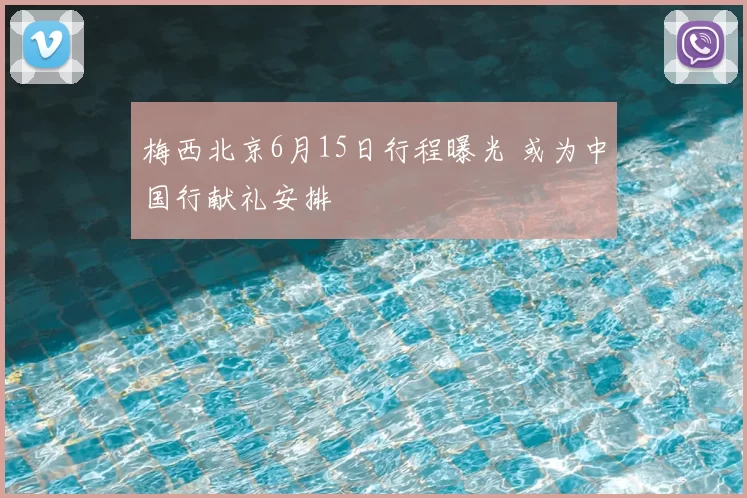 梅西北京6月15日行程曝光 或为中国行献礼安排