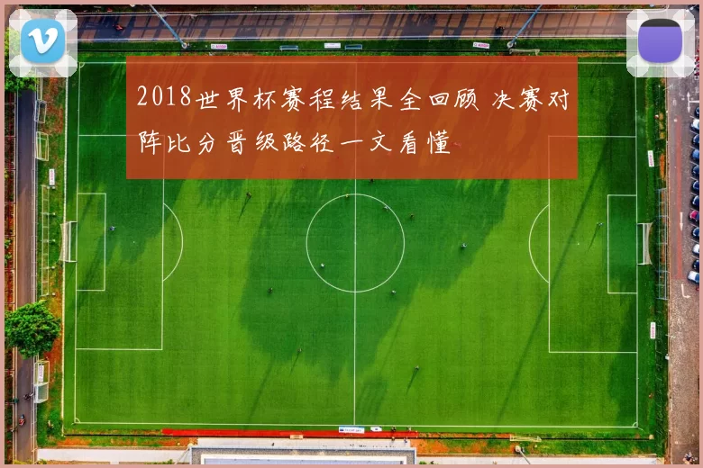 2018世界杯赛程结果全回顾 决赛对阵比分晋级路径一文看懂