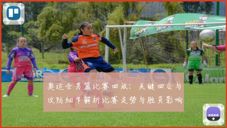 奥运会男篮比赛回放：关键回合与攻防细节解析比赛走势与胜负影响