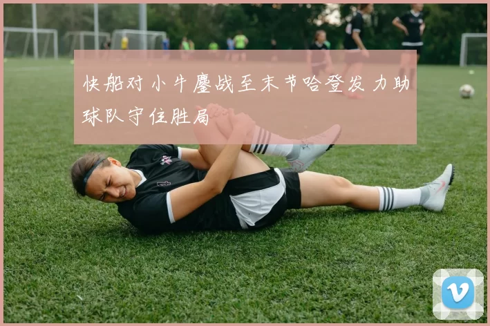 快船对小牛鏖战至末节哈登发力助球队守住胜局