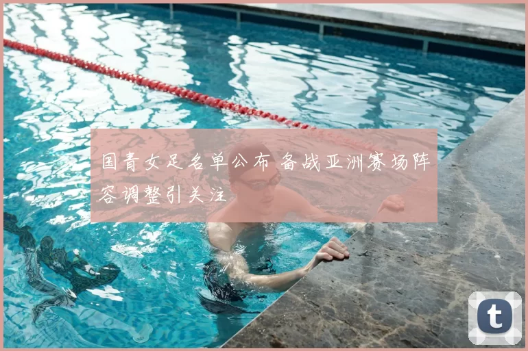 国青女足名单公布 备战亚洲赛场阵容调整引关注