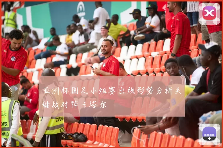 亚洲杯国足小组赛出线形势分析关键战对阵卡塔尔